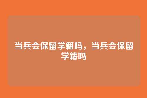 当兵会保留学籍吗,当兵会保留学籍吗