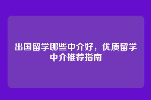 出国留学哪些中介好，优质留学中介推荐指南