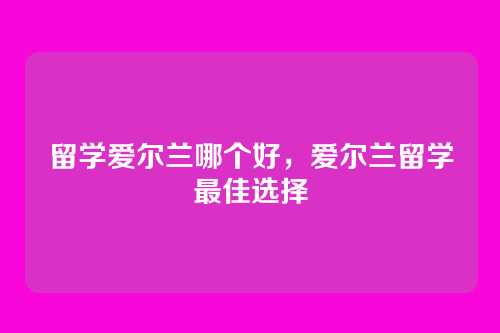 留学爱尔兰哪个好，爱尔兰留学最佳选择