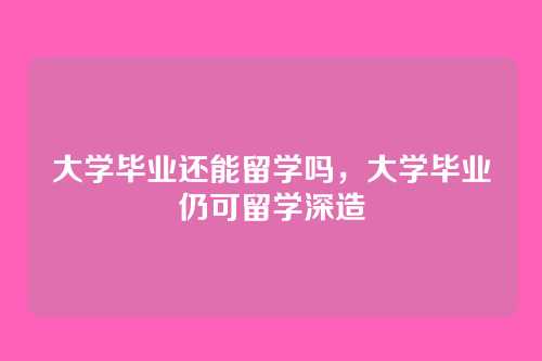 大学毕业还能留学吗,大学毕业仍可留学深造