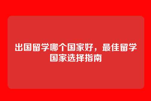 出国留学哪个国家好,最佳留学国家选择指南