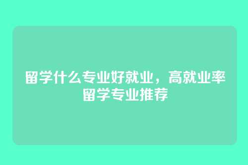 留学什么专业好就业，高就业率留学专业推荐