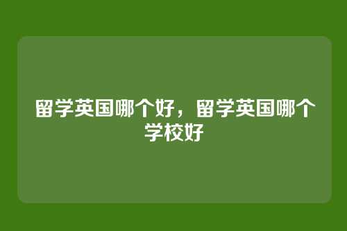 留学英国哪个好,留学英国哪个学校好