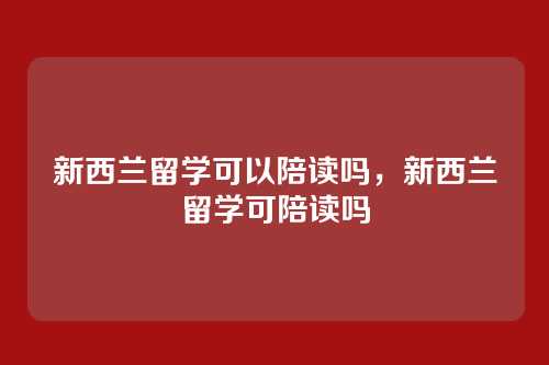 新西兰留学可以陪读吗,新西兰留学可陪读吗