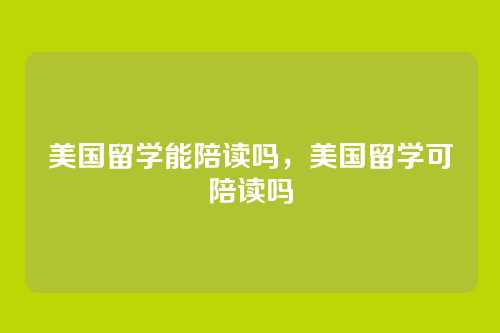 美国留学能陪读吗,美国留学可陪读吗