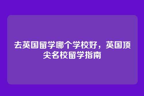 去英国留学哪个学校好,英国顶尖名校留学指南