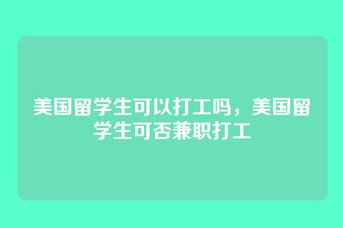 美国留学生可以打工吗,美国留学生可否兼职打工