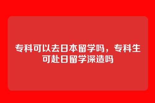 专科可以去日本留学吗,专科生可赴日留学深造吗