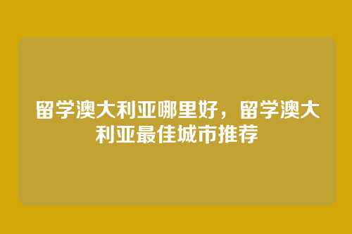 留学澳大利亚哪里好,留学澳大利亚最佳城市推荐