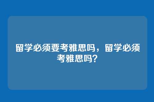 留学必须要考雅思吗,留学必须考雅思吗?