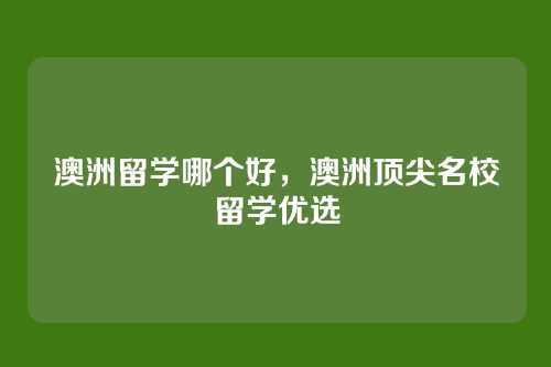 澳洲留学哪个好,澳洲顶尖名校留学优选