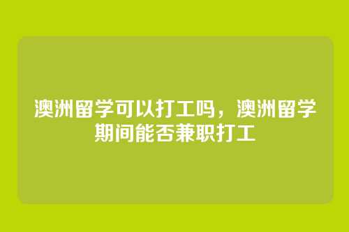 澳洲留学可以打工吗,澳洲留学期间能否兼职打工