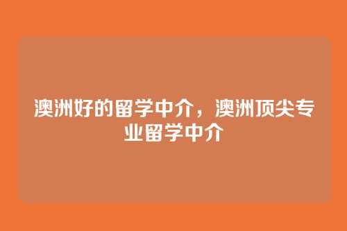 澳洲好的留学中介,澳洲顶尖专业留学中介