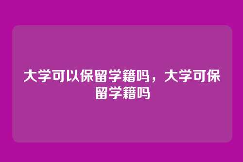 大学可以保留学籍吗,大学可保留学籍吗