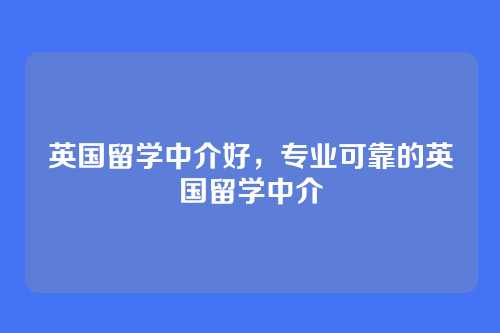 英国留学中介好,专业可靠的英国留学中介