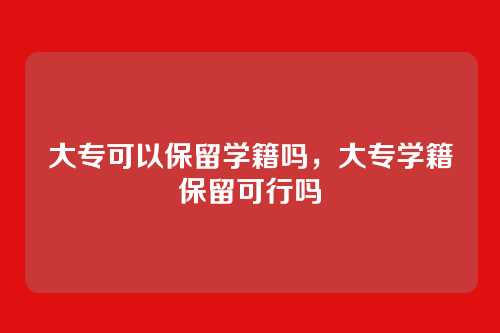大专可以保留学籍吗，大专学籍保留可行吗