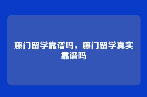 藤门留学靠谱吗,藤门留学真实靠谱吗