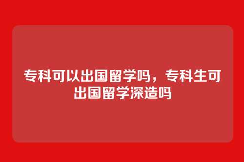 专科可以出国留学吗，专科生可出国留学深造吗