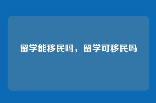 留学能移民吗,留学可移民吗