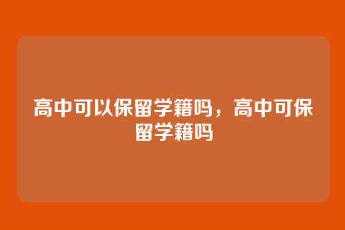 高中可以保留学籍吗,高中可保留学籍吗