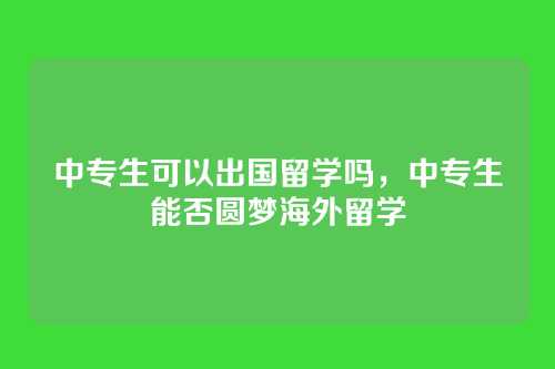 中专生可以出国留学吗,中专生能否圆梦海外留学