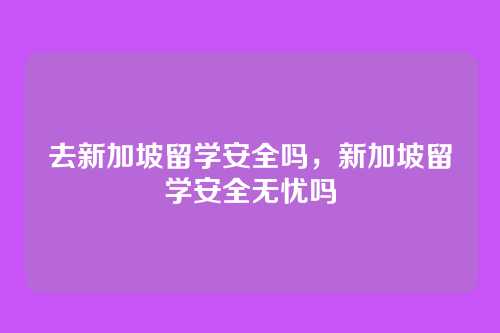 去新加坡留学安全吗,新加坡留学安全无忧吗