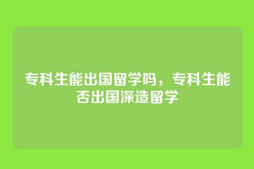 专科生能出国留学吗，专科生能否出国深造留学