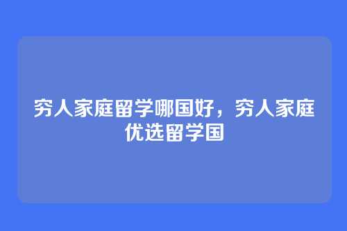 穷人家庭留学哪国好，穷人家庭优选留学国