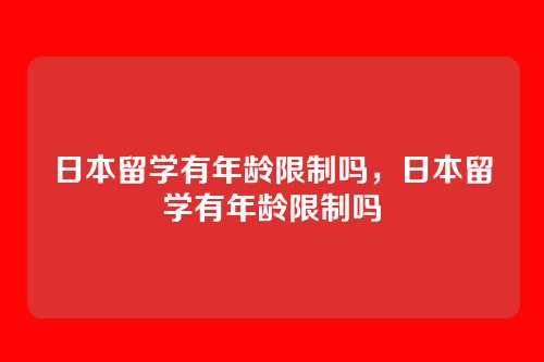 日本留学有年龄限制吗,日本留学有年龄限制吗