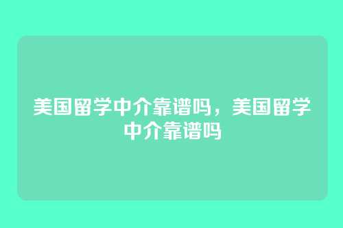 美国留学中介靠谱吗，美国留学中介靠谱吗