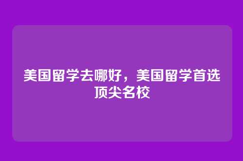 美国留学去哪好,美国留学首选顶尖名校