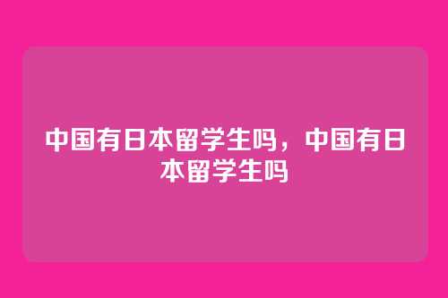 中国有日本留学生吗，中国有日本留学生吗