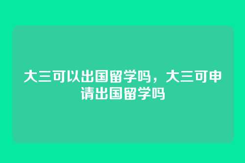 大三可以出国留学吗,大三可申请出国留学吗