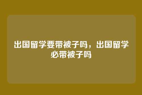 出国留学要带被子吗,出国留学必带被子吗