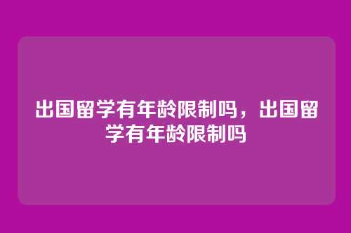 出国留学有年龄限制吗,出国留学有年龄限制吗