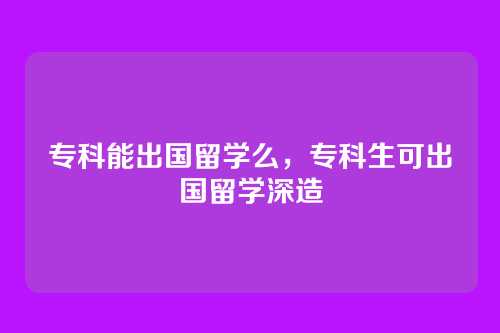 专科能出国留学么,专科生可出国留学深造