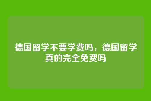 德国留学不要学费吗,德国留学真的完全免费吗