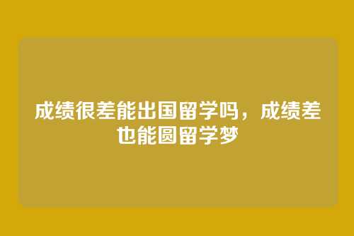 成绩很差能出国留学吗,成绩差也能圆留学梦