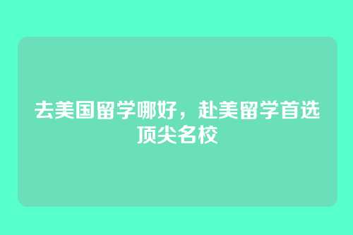 去美国留学哪好,赴美留学首选顶尖名校