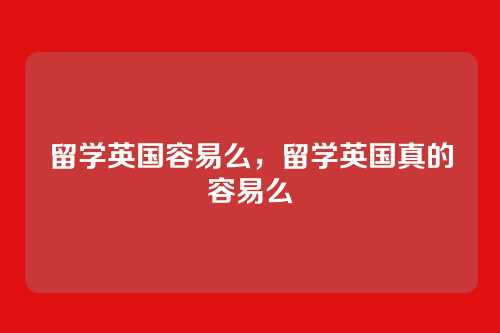 留学英国容易么,留学英国真的容易么