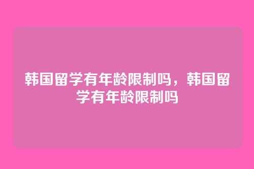韩国留学有年龄限制吗,韩国留学有年龄限制吗