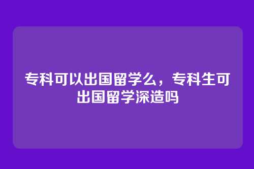 专科可以出国留学么,专科生可出国留学深造吗