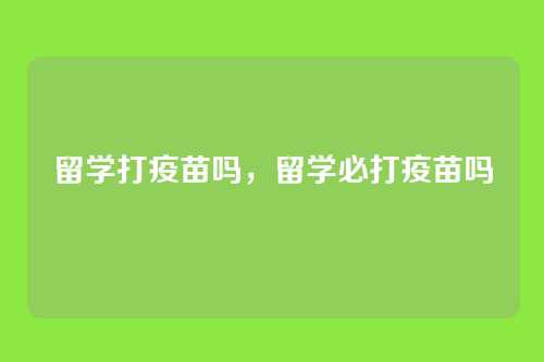 留学打疫苗吗，留学必打疫苗吗