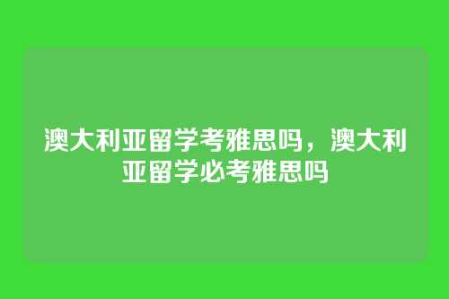 澳大利亚留学考雅思吗,澳大利亚留学必考雅思吗