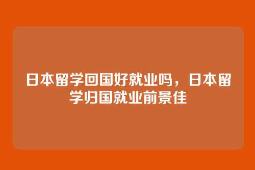 日本留学回国好就业吗，日本留学归国就业前景佳
