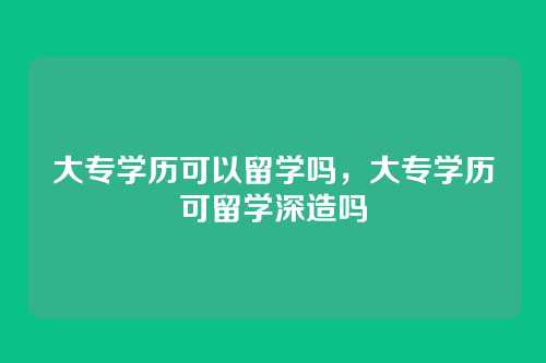 大专学历可以留学吗,大专学历可留学深造吗