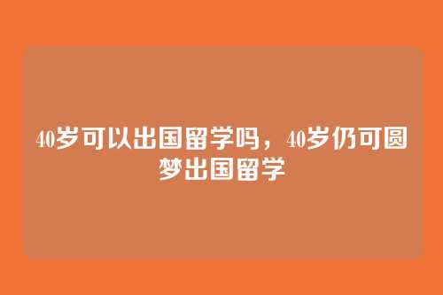 40岁可以出国留学吗,40岁仍可圆梦出国留学