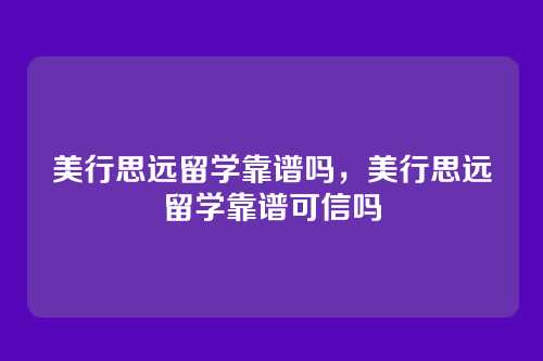 美行思远留学靠谱吗,美行思远留学靠谱可信吗