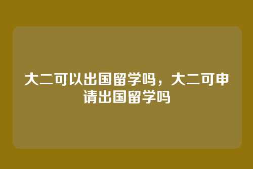 大二可以出国留学吗,大二可申请出国留学吗