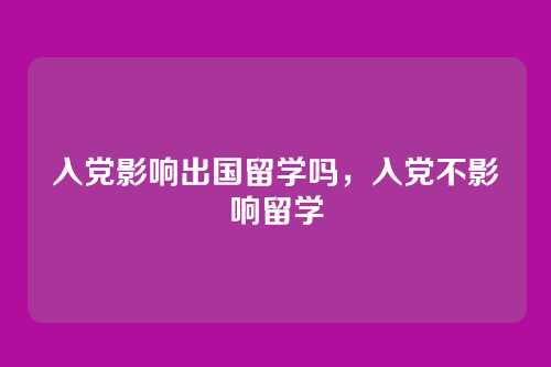 入党影响出国留学吗,入党不影响留学
